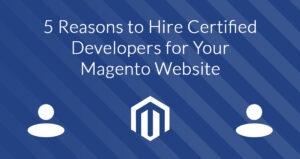 5 Reasons to Hire Certified Developers for Your Magento Website